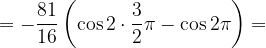 \dpi{120} =-\frac{81}{16}\left ( \cos 2\cdot \frac{3}{2}\pi - \cos 2\pi \right )=